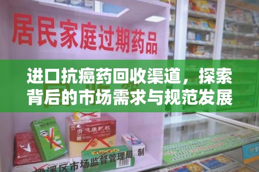 遵义进口抗癌药回收渠道，探索背后的市场需求与规范发展