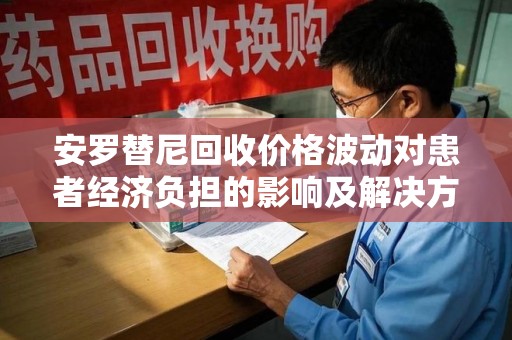 遵义安罗替尼回收价格波动对患者经济负担的影响及解决方案探讨