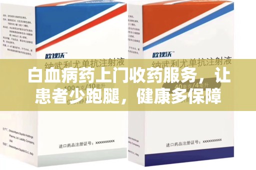遵义白血病药上门收药服务，让患者少跑腿，健康多保障