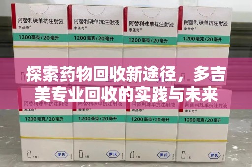 遵义探索药物回收新途径，多吉美专业回收的实践与未来