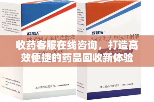 遵义收药客服在线咨询，打造高效便捷的药品回收新体验