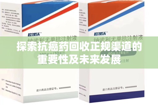 遵义探索抗癌药回收正规渠道的重要性及未来发展