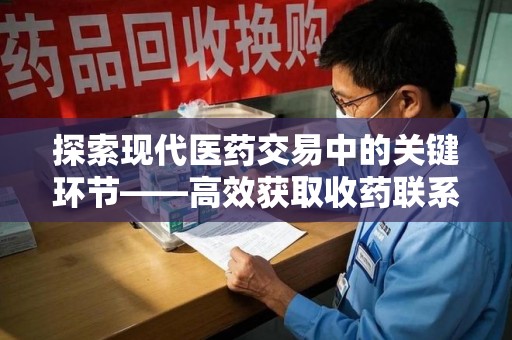 遵义探索现代医药交易中的关键环节——高效获取收药联系方式的方法与技巧