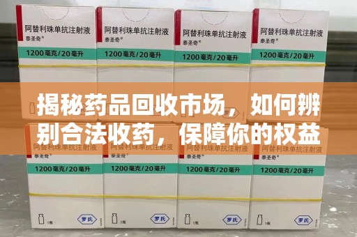 遵义揭秘药品回收市场，如何辨别合法收药，保障你的权益与健康