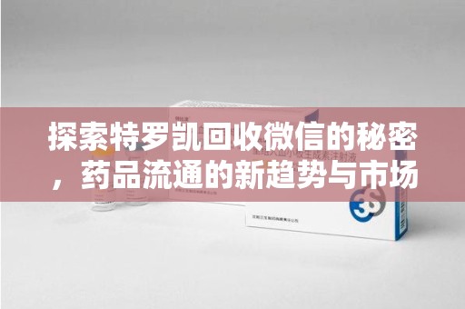 遵义探索特罗凯回收微信的秘密，药品流通的新趋势与市场洞察