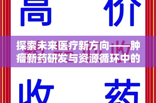 遵义探索未来医疗新方向——肿瘤新药研发与资源循环中的回收潜力