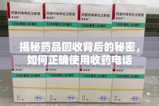 遵义揭秘药品回收背后的秘密，如何正确使用收药电话