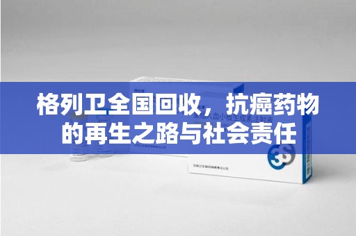 遵义格列卫全国回收，抗癌药物的再生之路与社会责任