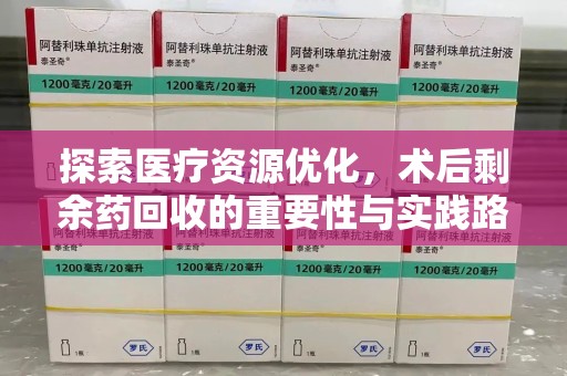 遵义探索医疗资源优化，术后剩余药回收的重要性与实践路径