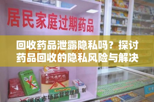 遵义回收药品泄露隐私吗？探讨药品回收的隐私风险与解决方案