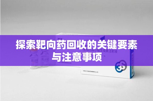 遵义探索靶向药回收的关键要素与注意事项