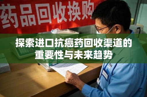 遵义探索进口抗癌药回收渠道的重要性与未来趋势