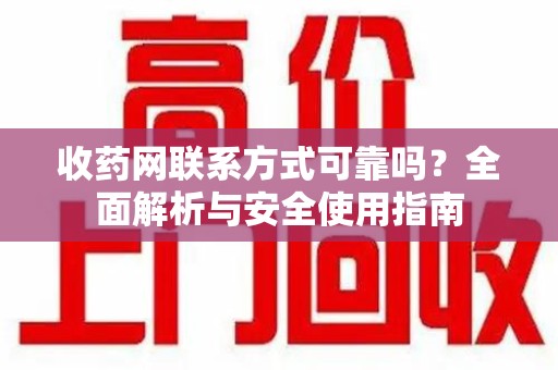 遵义收药网联系方式可靠吗？全面解析与安全使用指南