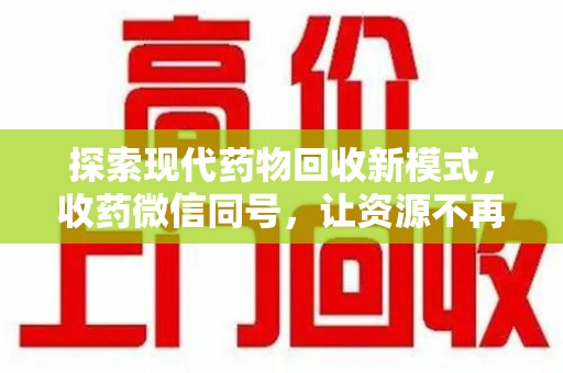 遵义探索现代药物回收新模式，收药微信同号，让资源不再浪费