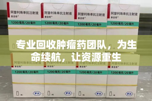 遵义专业回收肿瘤药团队，为生命续航，让资源重生