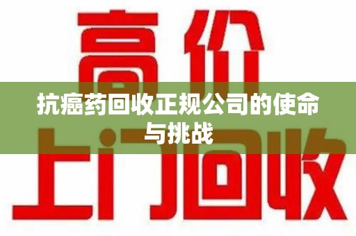 遵义抗癌药回收正规公司的使命与挑战