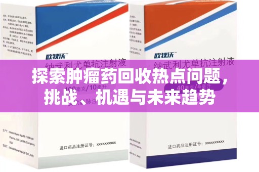 遵义探索肿瘤药回收热点问题，挑战、机遇与未来趋势
