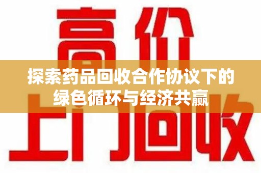 遵义探索药品回收合作协议下的绿色循环与经济共赢