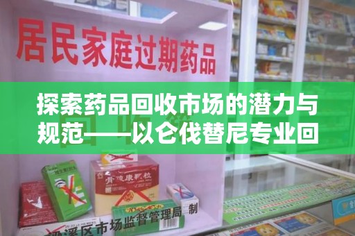 遵义探索药品回收市场的潜力与规范——以仑伐替尼专业回收为例