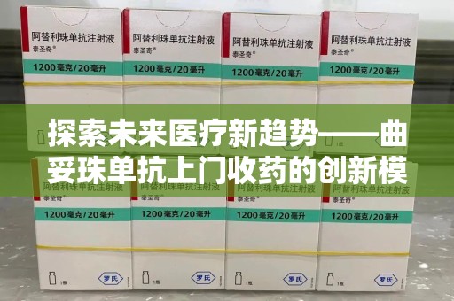 遵义探索未来医疗新趋势——曲妥珠单抗上门收药的创新模式