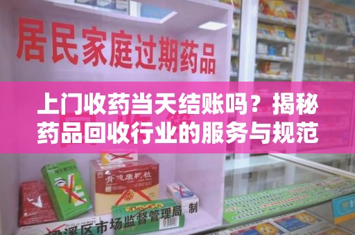 遵义上门收药当天结账吗？揭秘药品回收行业的服务与规范