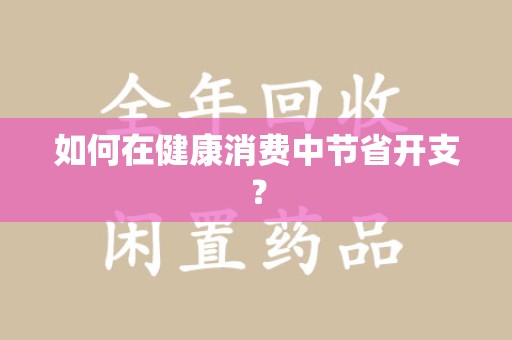 遵义如何在健康消费中节省开支？