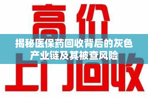 遵义揭秘医保药回收背后的灰色产业链及其被查风险