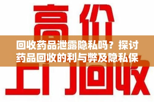 遵义回收药品泄露隐私吗？探讨药品回收的利与弊及隐私保护之道