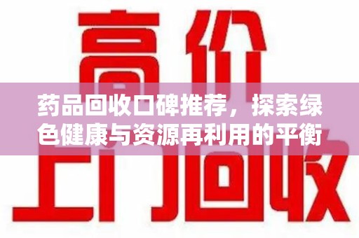遵义药品回收口碑推荐，探索绿色健康与资源再利用的平衡点