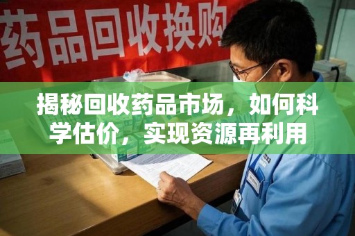 遵义揭秘回收药品市场，如何科学估价，实现资源再利用