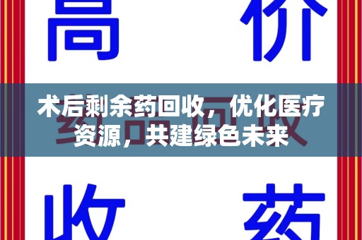 遵义术后剩余药回收，优化医疗资源，共建绿色未来