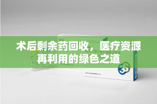 遵义术后剩余药回收，医疗资源再利用的绿色之道