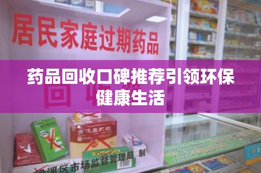 遵义药品回收口碑推荐引领环保健康生活