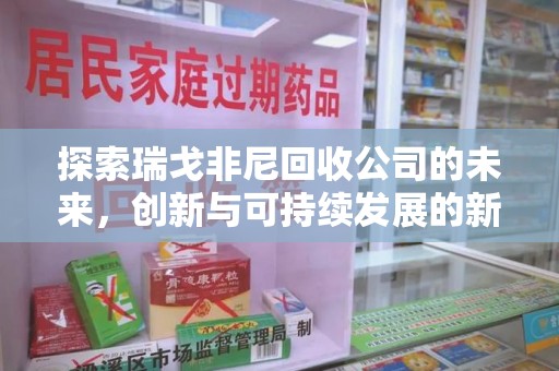 遵义探索瑞戈非尼回收公司的未来，创新与可持续发展的新篇章