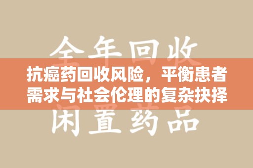 遵义抗癌药回收风险，平衡患者需求与社会伦理的复杂抉择