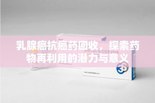 遵义乳腺癌抗癌药回收，探索药物再利用的潜力与意义