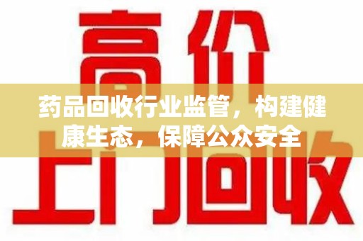 遵义药品回收行业监管，构建健康生态，保障公众安全