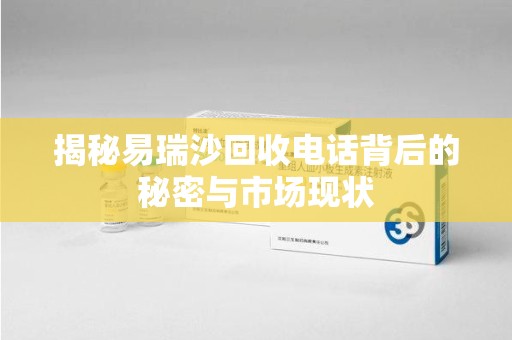遵义揭秘易瑞沙回收电话背后的秘密与市场现状
