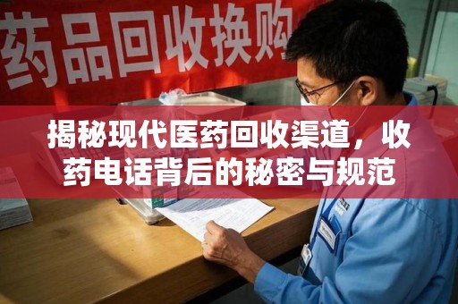 遵义揭秘现代医药回收渠道，收药电话背后的秘密与规范
