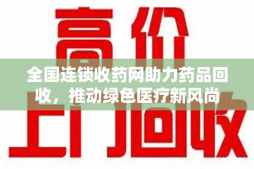 遵义全国连锁收药网助力药品回收，推动绿色医疗新风尚