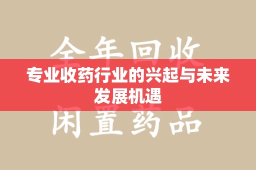 遵义专业收药行业的兴起与未来发展机遇