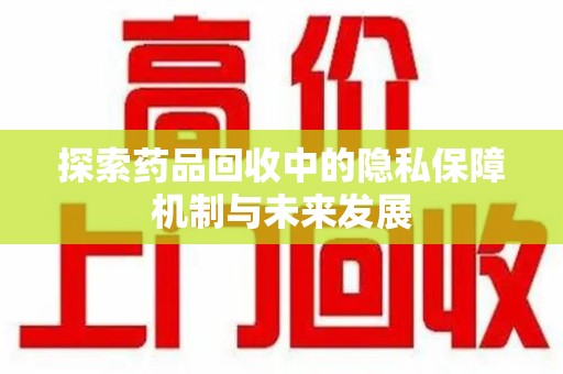 遵义探索药品回收中的隐私保障机制与未来发展