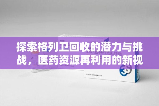 遵义探索格列卫回收的潜力与挑战，医药资源再利用的新视角