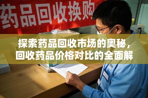 遵义探索药品回收市场的奥秘，回收药品价格对比的全面解析