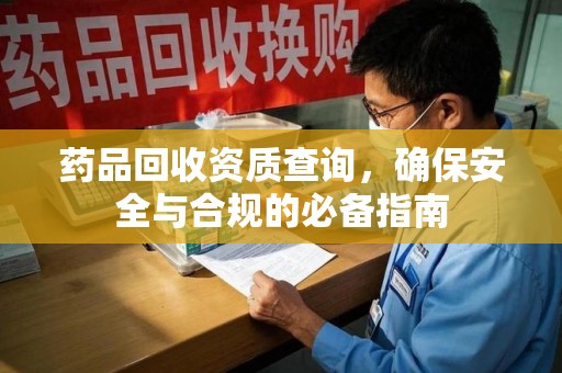 遵义药品回收资质查询，确保安全与合规的必备指南