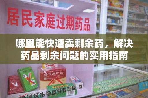 遵义哪里能快速卖剩余药，解决药品剩余问题的实用指南