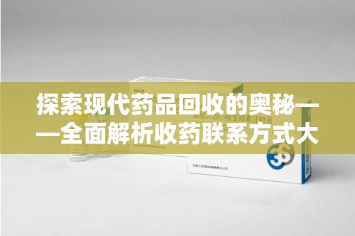 遵义探索现代药品回收的奥秘——全面解析收药联系方式大全